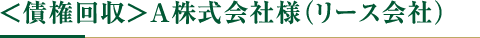 ＜債権回収＞A株式会社様（リース会社）