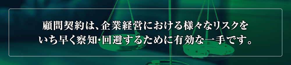 顧問契約は、企業経営における様々なリスクをいち早く察知・回避するために有効な一手です。