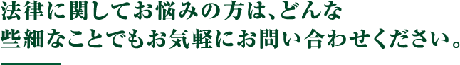 法律に関してお悩みの方は、どんな些細なことでもお気軽にお問い合わせください。