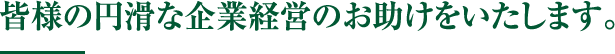 皆様の円滑な企業経営のお助けをいたします。